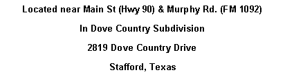 Text Box: Located near Main St (Hwy 90) & Murphy Rd. (FM 1092)  In Dove Country Subdivision2819 Dove Country DriveStafford, Texas